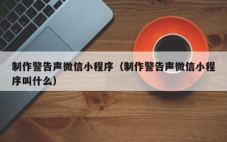 广安制作警告声微信小程序（制作警告声微信小程序叫什么）