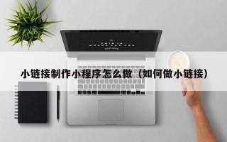 广安小链接制作小程序怎么做（如何做小链接）