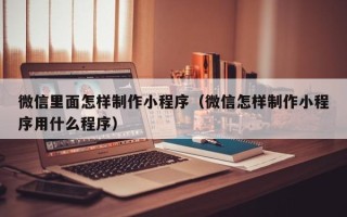 广安微信里面怎样制作小程序（微信怎样制作小程序用什么程序）