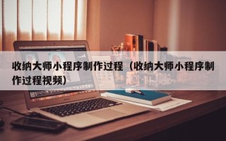 广安收纳大师小程序制作过程（收纳大师小程序制作过程视频）
