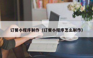 广安订餐小程序制作（订餐小程序怎么制作）