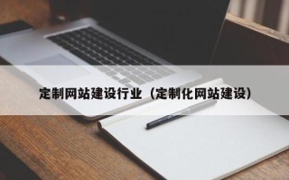 广安定制网站建设行业（定制化网站建设）