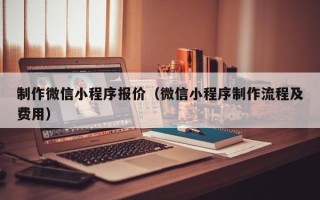 广安制作微信小程序报价（微信小程序制作流程及费用）