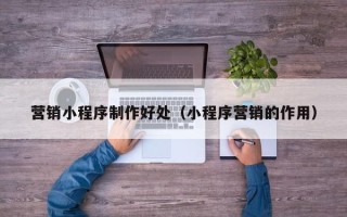 广安营销小程序制作好处（小程序营销的作用）