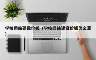 广安学校网站建设价钱（学校网站建设价钱怎么算）