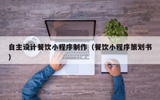 广安自主设计餐饮小程序制作（餐饮小程序策划书）
