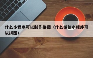 广安什么小程序可以制作拼图（什么微信小程序可以拼图）