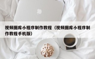 广安视频图库小程序制作教程（视频图库小程序制作教程手机版）