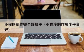 广安小程序制作哪个好知乎（小程序制作哪个平台好）