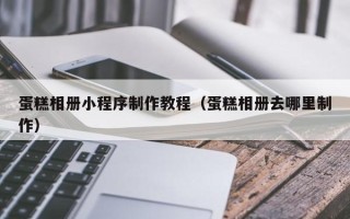 广安蛋糕相册小程序制作教程（蛋糕相册去哪里制作）